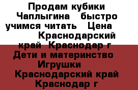 Продам кубики Чаплыгина - быстро учимся читать › Цена ­ 1 800 - Краснодарский край, Краснодар г. Дети и материнство » Игрушки   . Краснодарский край,Краснодар г.